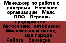 Менеджер по работе с дилерами › Название организации ­ Малс, ООО › Отрасль предприятия ­ Автосервис, автобизнес › Минимальный оклад ­ 30 000 - Все города Работа » Вакансии   . Марий Эл респ.,Йошкар-Ола г.